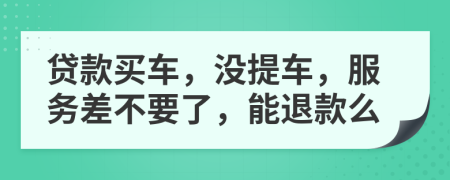 贷款买车，没提车，服务差不要了，能退款么