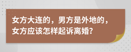 女方大连的，男方是外地的，女方应该怎样起诉离婚？