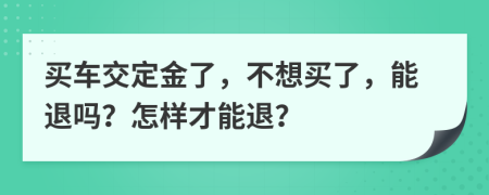 买车交定金了，不想买了，能退吗？怎样才能退？