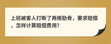 上班被客人打断了两根肋骨，要求赔偿，怎样计算赔偿费用？