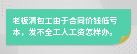 老板清包工由于合同价钱低亏本，发不全工人工资怎样办。