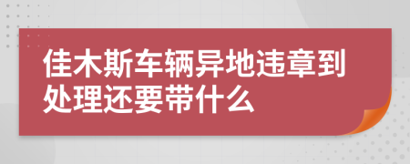 佳木斯车辆异地违章到处理还要带什么