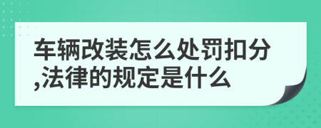 车辆改装怎么处罚扣分,法律的规定是什么