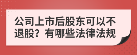 公司上市后股东可以不退股？有哪些法律法规