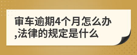 审车逾期4个月怎么办,法律的规定是什么