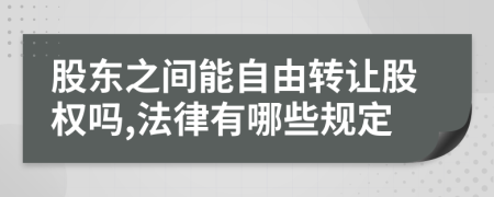 股东之间能自由转让股权吗,法律有哪些规定