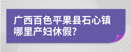 广西百色平果县石心镇哪里产妇休假?