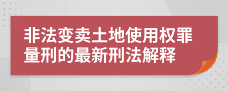 非法变卖土地使用权罪量刑的最新刑法解释