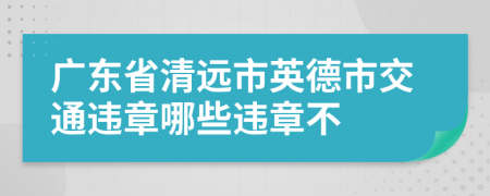 广东省清远市英德市交通违章哪些违章不