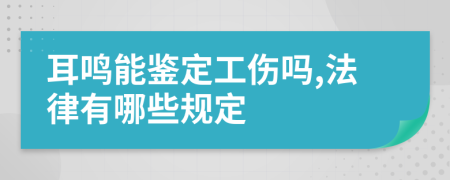 耳鸣能鉴定工伤吗,法律有哪些规定