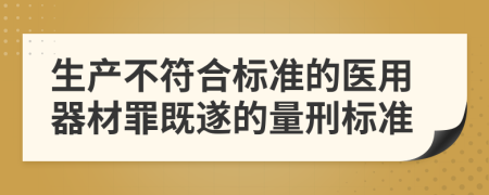 生产不符合标准的医用器材罪既遂的量刑标准