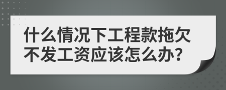 什么情况下工程款拖欠不发工资应该怎么办？