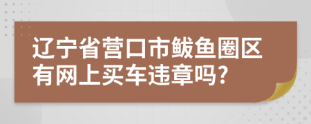 辽宁省营口市鲅鱼圈区有网上买车违章吗?