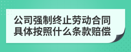 公司强制终止劳动合同具体按照什么条款赔偿