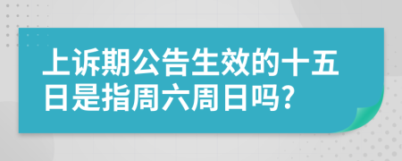 上诉期公告生效的十五日是指周六周日吗?