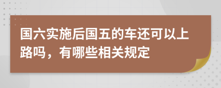 国六实施后国五的车还可以上路吗，有哪些相关规定