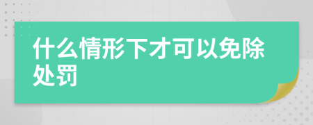 什么情形下才可以免除处罚