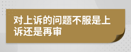 对上诉的问题不服是上诉还是再审