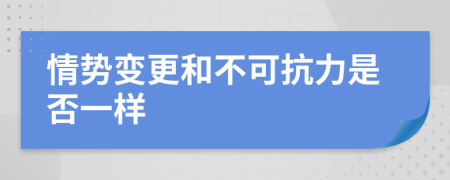 情势变更和不可抗力是否一样