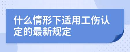 什么情形下适用工伤认定的最新规定