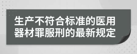 生产不符合标准的医用器材罪服刑的最新规定