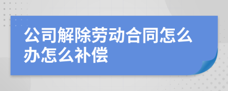 公司解除劳动合同怎么办怎么补偿