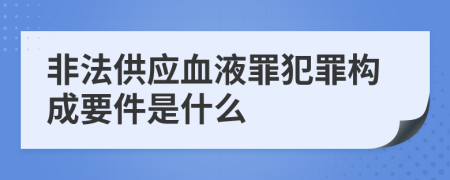 非法供应血液罪犯罪构成要件是什么