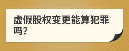 虚假股权变更能算犯罪吗？