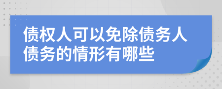 债权人可以免除债务人债务的情形有哪些