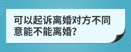 可以起诉离婚对方不同意能不能离婚？