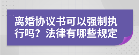 离婚协议书可以强制执行吗？法律有哪些规定