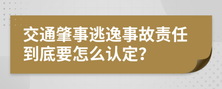 交通肇事逃逸事故责任到底要怎么认定？