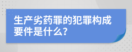 生产劣药罪的犯罪构成要件是什么？