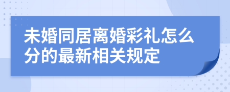 未婚同居离婚彩礼怎么分的最新相关规定