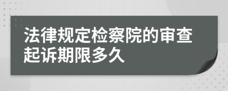 法律规定检察院的审查起诉期限多久