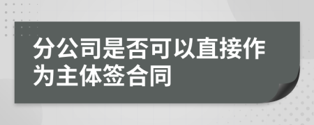 分公司是否可以直接作为主体签合同