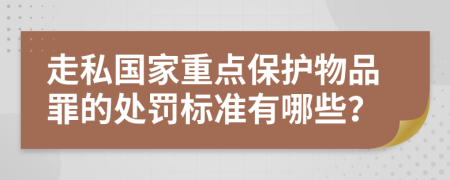 走私国家重点保护物品罪的处罚标准有哪些？