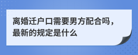 离婚迁户口需要男方配合吗，最新的规定是什么