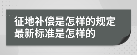 征地补偿是怎样的规定最新标准是怎样的