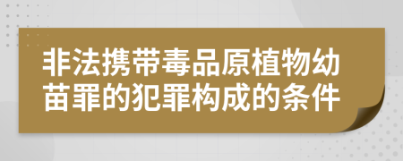 非法携带毒品原植物幼苗罪的犯罪构成的条件