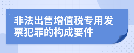 非法出售增值税专用发票犯罪的构成要件