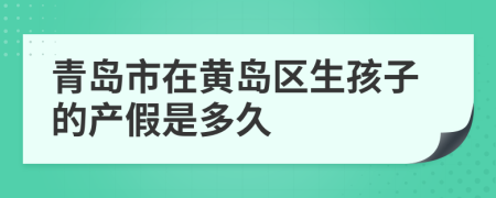 青岛市在黄岛区生孩子的产假是多久