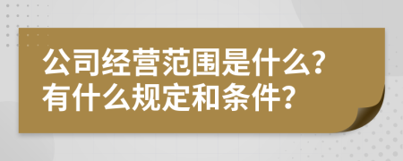 公司经营范围是什么？有什么规定和条件？