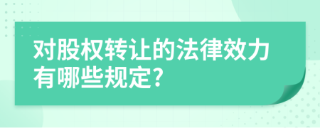 对股权转让的法律效力有哪些规定?