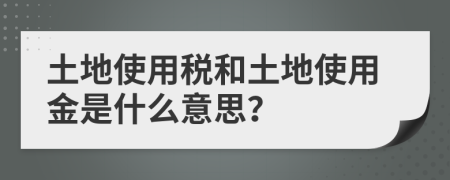 土地使用税和土地使用金是什么意思？