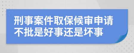 刑事案件取保候审申请不批是好事还是坏事