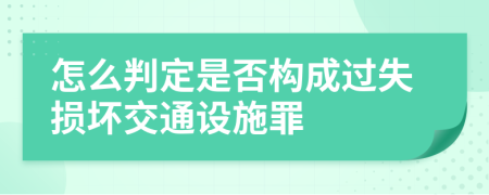 怎么判定是否构成过失损坏交通设施罪