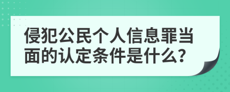 侵犯公民个人信息罪当面的认定条件是什么？