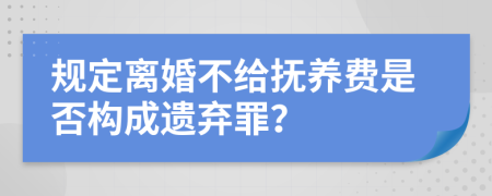 规定离婚不给抚养费是否构成遗弃罪？