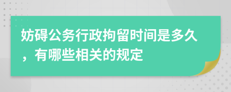 妨碍公务行政拘留时间是多久，有哪些相关的规定